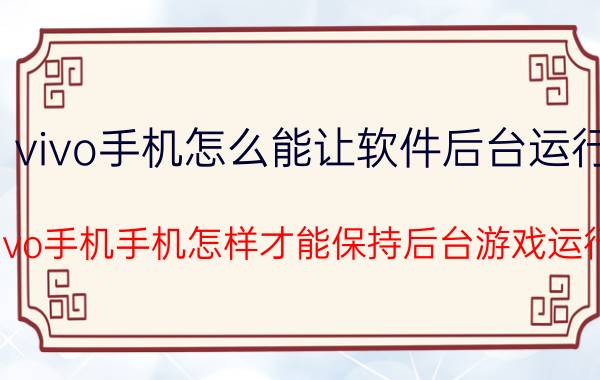 vivo手机怎么能让软件后台运行 vivo手机手机怎样才能保持后台游戏运行？